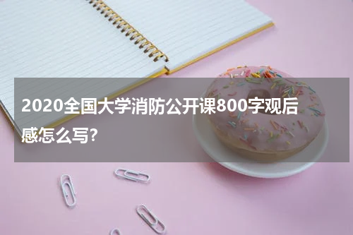 2020全国大学消防公开课800字观后感怎么写？