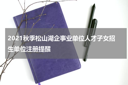 2021秋季松山湖企事业单位人才子女招生单位注册提醒