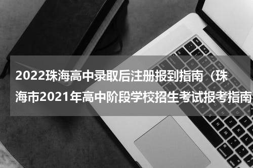 2022珠海高中录取后注册报到指南（珠海市2021年高中阶段学校招生考试报考指南）