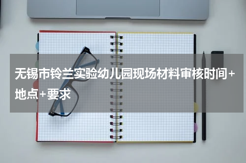 无锡市铃兰实验幼儿园现场材料审核时间+地点+要求
