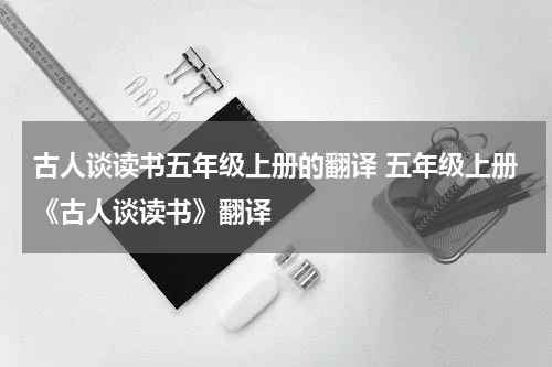 古人谈读书五年级上册的翻译 五年级上册《古人谈读书》翻译