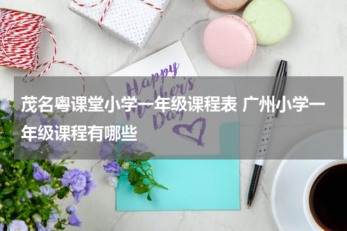 茂名粤课堂小学一年级课程表 广州小学一年级课程有哪些