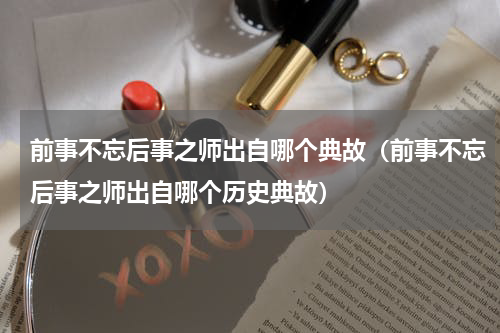 前事不忘后事之师出自哪个典故（前事不忘后事之师出自哪个历史典故）