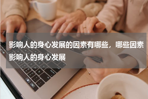 影响人的身心发展的因素有哪些，哪些因素影响人的身心发展