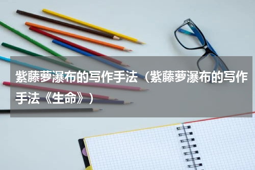 紫藤萝瀑布的写作手法（紫藤萝瀑布的写作手法《生命》）