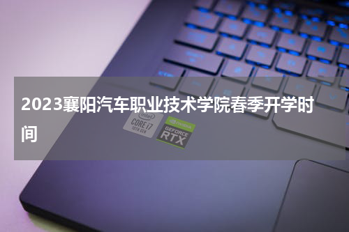 2023襄阳汽车职业技术学院春季开学时间