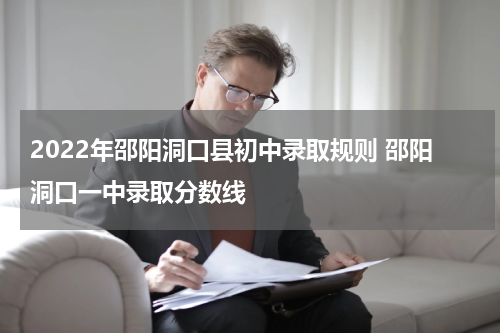 2022年邵阳洞口县初中录取规则 邵阳洞口一中录取分数线
