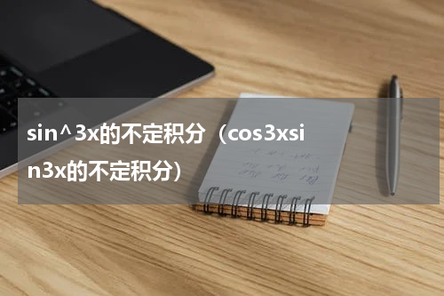 sin^3x的不定积分（cos3xsin3x的不定积分）