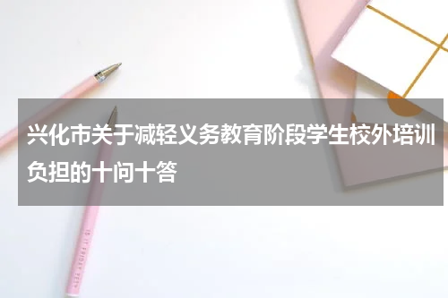 兴化市关于减轻义务教育阶段学生校外培训负担的十问十答