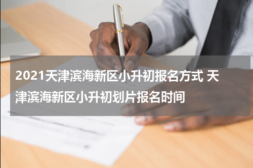 2021天津滨海新区小升初报名方式 天津滨海新区小升初划片报名时间