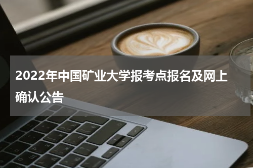 2022年中国矿业大学报考点报名及网上确认公告