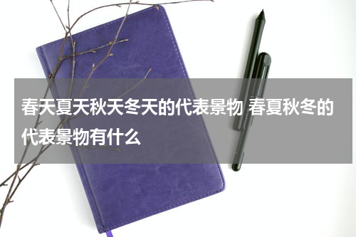 春天夏天秋天冬天的代表景物 春夏秋冬的代表景物有什么