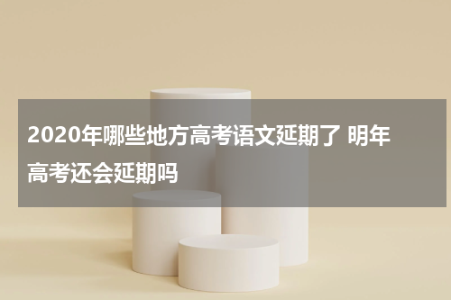 2020年哪些地方高考语文延期了 明年高考还会延期吗