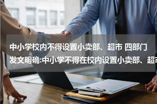 中小学校内不得设置小卖部、超市 四部门发文明确:中小学不得在校内设置小卖部、超市