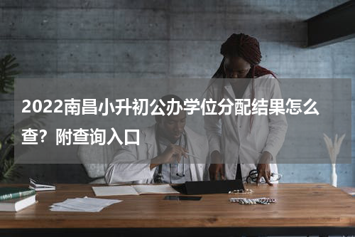 2022南昌小升初公办学位分配结果怎么查？附查询入口