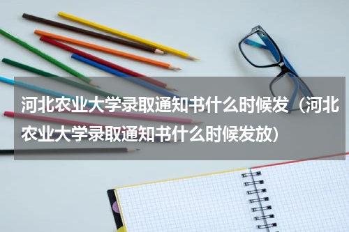 河北农业大学录取通知书什么时候发（河北农业大学录取通知书什么时候发放）