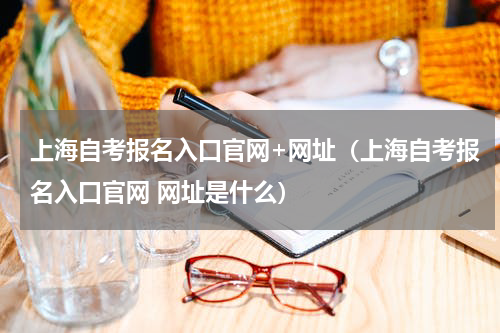 上海自考报名入口官网+网址（上海自考报名入口官网 网址是什么）