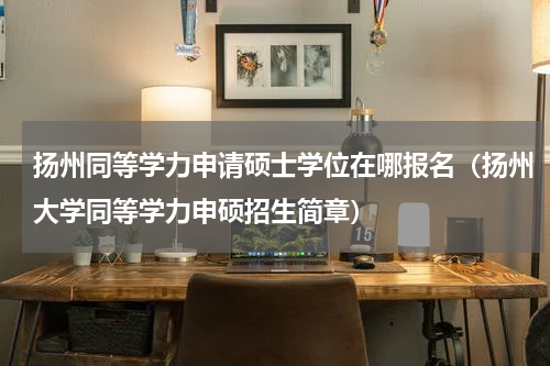 扬州同等学力申请硕士学位在哪报名（扬州大学同等学力申硕招生简章）