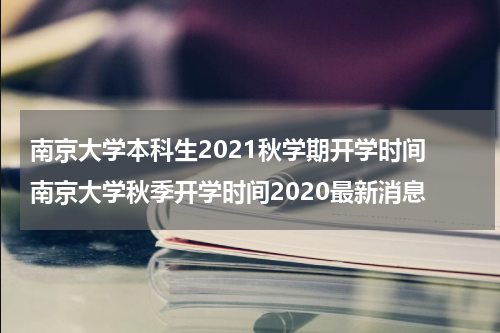 南京大学本科生2021秋学期开学时间 南京大学秋季开学时间2020最新消息