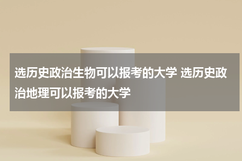 选历史政治生物可以报考的大学 选历史政治地理可以报考的大学