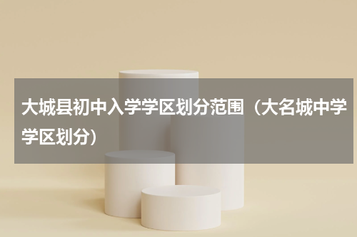 大城县初中入学学区划分范围（大名城中学学区划分）