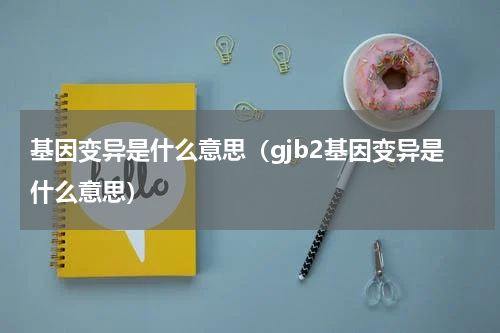 基因变异是什么意思（gjb2基因变异是什么意思）
