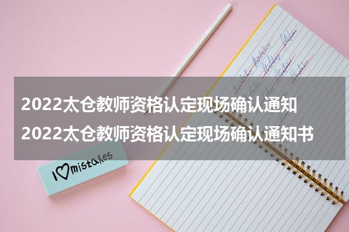 2022太仓教师资格认定现场确认通知 2022太仓教师资格认定现场确认通知书
