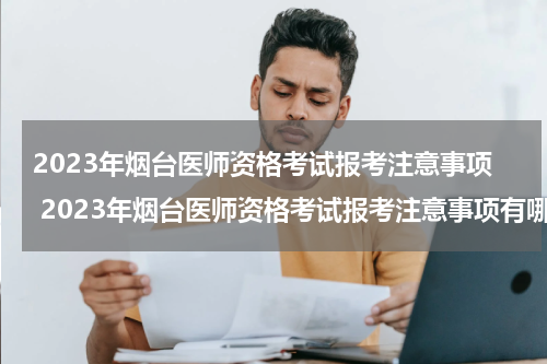 2023年烟台医师资格考试报考注意事项 2023年烟台医师资格考试报考注意事项有哪些