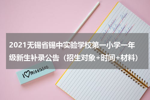 2021无锡省锡中实验学校第一小学一年级新生补录公告（招生对象+时间+材料）