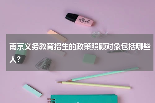 南京义务教育招生的政策照顾对象包括哪些人？