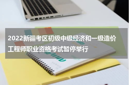 2022新疆考区初级中级经济和一级造价工程师职业资格考试暂停举行