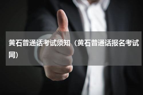 黄石普通话考试须知（黄石普通话报名考试网）
