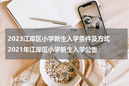 2023江岸区小学新生入学条件及方式 2021年江岸区小学新生入学公告