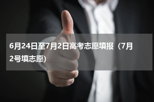 6月24日至7月2日高考志愿填报（7月2号填志愿）