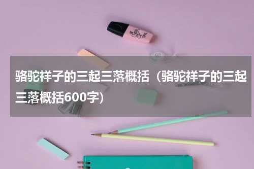 骆驼祥子的三起三落概括（骆驼祥子的三起三落概括600字）