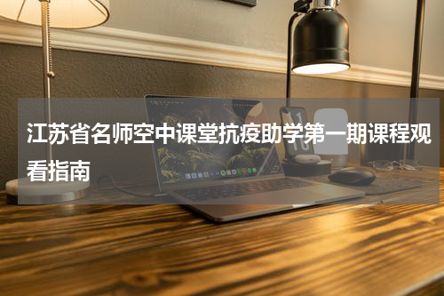 江苏省名师空中课堂抗疫助学第一期课程观看指南