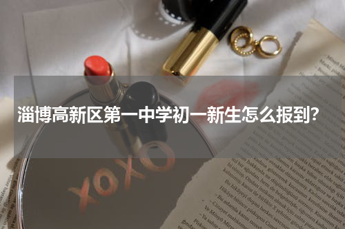 淄博高新区第一中学初一新生怎么报到？