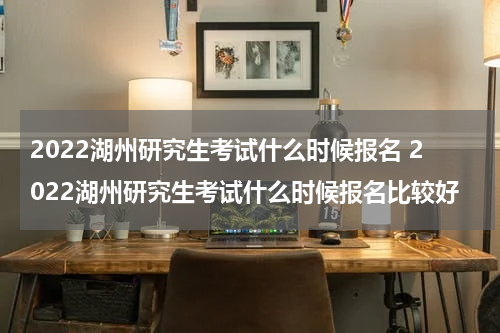 2022湖州研究生考试什么时候报名 2022湖州研究生考试什么时候报名比较好