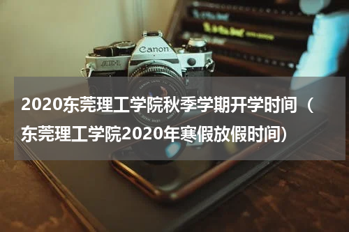 2020东莞理工学院秋季学期开学时间（东莞理工学院2020年寒假放假时间）