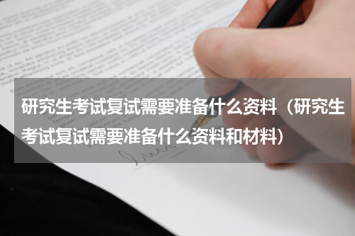 研究生考试复试需要准备什么资料（研究生考试复试需要准备什么资料和材料）