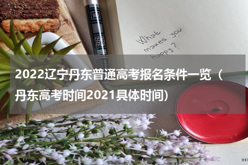 2022辽宁丹东普通高考报名条件一览（丹东高考时间2021具体时间）