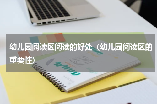幼儿园阅读区阅读的好处（幼儿园阅读区的重要性）