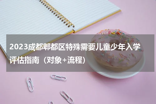 2023成都郫都区特殊需要儿童少年入学评估指南（对象+流程）