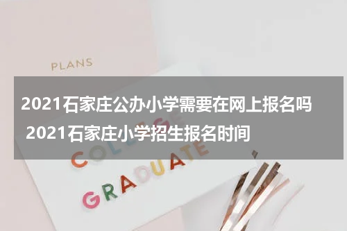 2021石家庄公办小学需要在网上报名吗 2021石家庄小学招生报名时间