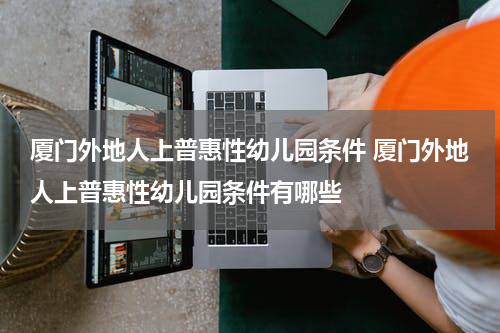 厦门外地人上普惠性幼儿园条件 厦门外地人上普惠性幼儿园条件有哪些