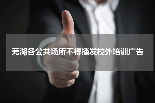 芜湖各公共场所不得播发校外培训广告