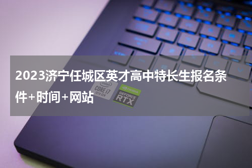 2023济宁任城区英才高中特长生报名条件+时间+网站