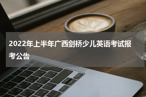 2022年上半年广西剑桥少儿英语考试报考公告
