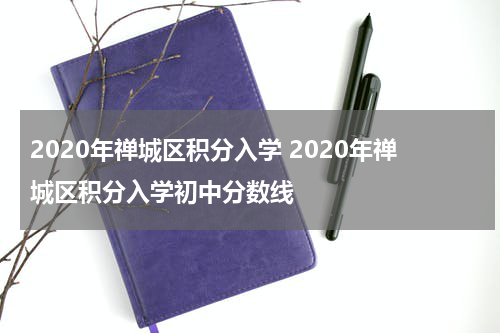 2020年禅城区积分入学 2020年禅城区积分入学初中分数线