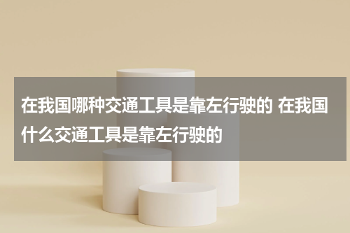 在我国哪种交通工具是靠左行驶的 在我国什么交通工具是靠左行驶的